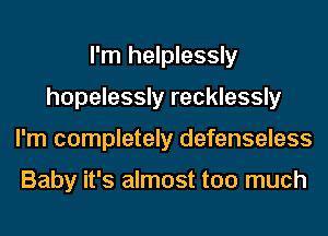 I'm helplessly
hopelessly recklessly
I'm completely defenseless

Baby it's almost too much