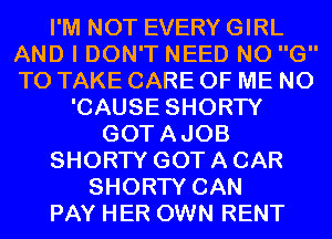 I'M NOT EVERY GIRL
AND I DON'T NEED N0 G
TO TAKE CARE OF ME N0

'CAUSE SHORTY
GOTAJOB
SHORTY GOT A CAR
SHORTY CAN
PAY HER OWN RENT