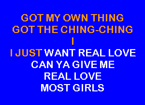 GOT MY OWN THING
GOTTHECHING-CHING
I
IJUST WANT REAL LOVE
CAN YA GIVE ME
REAL LOVE
MOSTGIRLS