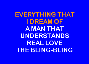 EVERYTHING THAT
I DREAM OF
A MAN THAT
UNDERSTANDS
REAL LOVE

THE BLING-BLING l
