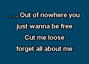 . . . Out of nowhere you
just wanna be free

Cut me loose

forget all about me