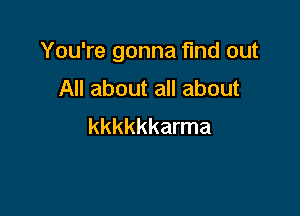 You're gonna find out

All about all about
kkkkkkarma