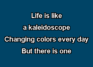 Life is like

a kaleidoscope

Changing colors every day

But there is one