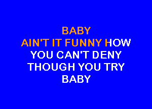 BABY
AIN'T IT FUNNY HOW

YOU CAN'T DENY
THOUGH YOU TRY
BABY