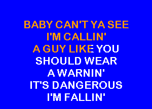 BABY CAN'T YA SEE
I'M CALLIN'
A GUY LIKE YOU
SHOULD WEAR
AWARNIN'

IT'S DANGEROUS
I'M FALLIN' l