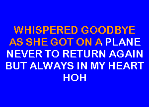 WHISPERED GOODBYE
AS SHE GOT ON A PLANE
NEVER TO RETURN AGAIN
BUT ALWAYS IN MY HEART

HOH
