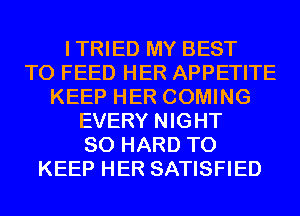 ITRIED MY BEST
TO FEED HER APPETITE
KEEP HER COMING
EVERY NIGHT
SO HARD TO
KEEP HER SATISFIED
