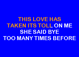THIS LOVE HAS
TAKEN ITS TOLL ON ME
SHESAID BYE
TOO MANY TIMES BEFORE
