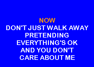NOW
DON'TJUST WALK AWAY
PRETENDING
EVERYTHING'S OK
AND YOU DON'T
CARE ABOUT ME