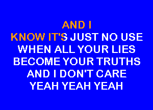 AND I
KNOW IT'S JUST N0 USE
WHEN ALL YOUR LIES
BECOMEYOURTRUTHS
AND I DON'T CARE
YEAH YEAH YEAH