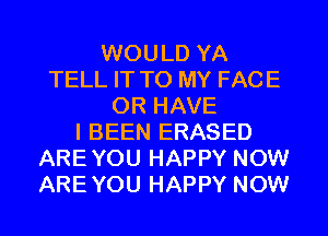 WOULD YA
TELL IT TO MY FACE
OR HAVE
I BEEN ERASED
AREYOU HAPPY NOW
AREYOU HAPPY NOW