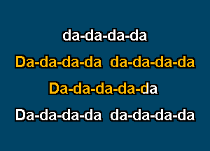 da-da-da-da
Da-da-da-da da-da-da-da
Da-da-da-da-da
Da-da-da-da da-da-da-da