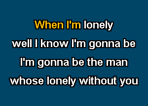 When I'm lonely
well I know I'm gonna be

I'm gonna be the man

whose lonely without you