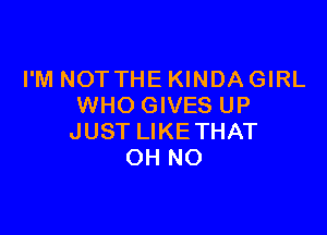 I'M NOTTHE KINDA GIRL
WHO GIVES UP

JUST LIKE THAT
OH NO