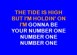 THETIDE IS HIGH
BUT I'M HOLDIN' ON
I'M GONNA BE
YOUR NUMBER ONE
NUMBER ONE
NUMBER ONE