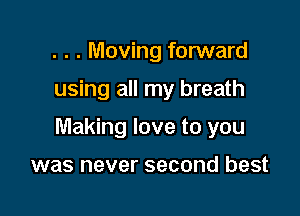 . . . Moving forward
using all my breath

Making love to you

was never second best