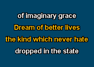 of imaginary grace
Dream of better lives
the kind which never hate

dropped in the state