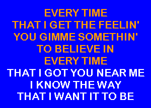 EVERY TIME
THAT I GET THE FEELIN'
YOU GIMME SOMETHIN'
TO BELIEVE IN
EVERY TIME
THAT I GOT YOU NEAR ME

I KNOW THE WAY
THAT I WANT IT TO BE