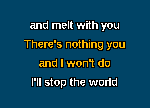 and melt with you

There's nothing you

and I won't do

I'll stop the world