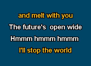 and melt with you

The future's open wide

Hmmmhmmmhmmm

I'll stop the world