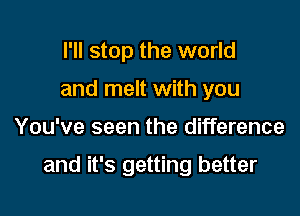 I'll stop the world
and melt with you

You've seen the difference

and it's getting better