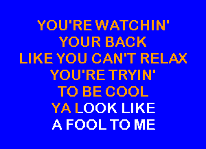 YOU'REWATCHIN'
YOUR BACK
LIKEYOU CAN'T RELAX
YOU'RETRYIN'

TO BE COOL
YA LOOK LIKE
A FOOLTO ME