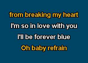 from breaking my heart

I'm so in love with you
I'll be forever blue
Oh baby refrain