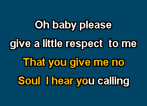 Oh baby please
give a little respect to me

That you give me no

Soul I hear you calling