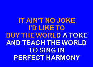 IT AIN'T N0 JOKE
I'D LIKETO
BUY THEWORLD ATOKE
AND TEACH THEWORLD
TO SING IN
PERFECT HARMONY