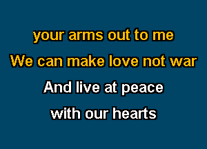 your arms out to me

We can make love not war

And live at peace

with our hearts