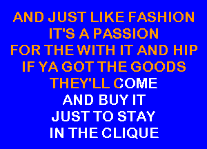 AND JUST LIKE FASHION
IT'S A PASSION
FOR THEWITH IT AND HIP
IF YA GOT THE GOODS
THEY'LL COME
AND BUY IT
JUST TO STAY
IN THECLIQUE