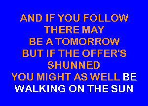 AND IFYOU FOLLOW
THERE MAY
BEATOMORROW
BUT IFTHEOFFER'S
SHUNNED
YOU MIGHT AS WELL BE
WALKING ON THE SUN