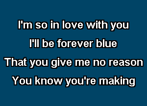 I'm so in love with you
I'll be forever blue
That you give me no reason

You know you're making