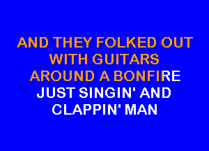 AND THEY FOLKED OUT
WITH GUITARS
AROUND A BONFIRE
JUST SINGIN' AND
CLAPPIN' MAN

g