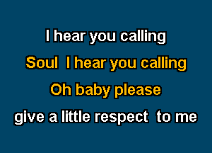 I hear you calling
Soul I hear you calling
Oh baby please

give a little respect to me