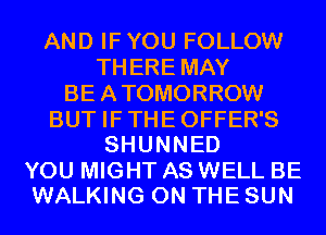 AND IFYOU FOLLOW
THERE MAY
BEATOMORROW
BUT IFTHEOFFER'S
SHUNNED
YOU MIGHT AS WELL BE
WALKING ON THE SUN