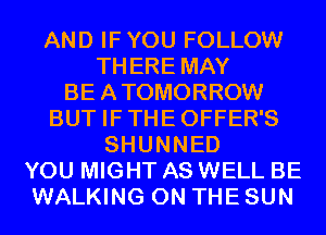 AND IFYOU FOLLOW
THERE MAY
BEATOMORROW
BUT IFTHEOFFER'S
SHUNNED
YOU MIGHT AS WELL BE
WALKING ON THE SUN