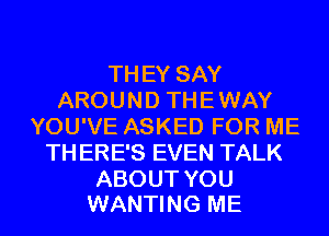 THEYSAY
AROUND THE WAY
YOU'VE ASKED FOR ME
TH ERE'S EVEN TALK

ABOUT YOU
WANTING ME