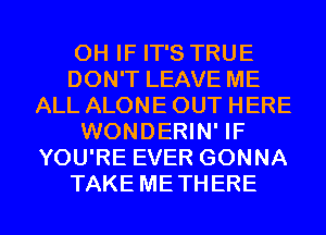 0H IF IT'S TRUE
DON'T LEAVE ME
ALL ALONE OUT HERE
WONDERIN' IF
YOU'RE EVER GONNA
TAKE METHERE