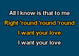 All I know is that to me
Right 'round 'round 'round

I want your love

I want your love