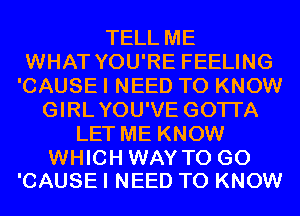 TELL ME
WHAT YOU'RE FEELING
'CAUSE I NEED TO KNOW
GIRLYOU'VE GOTI'A
LET ME KNOW

WHICH WAY TO GO
'CAUSE I NEED TO KNOW