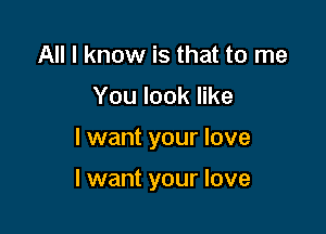 All I know is that to me
You look like

I want your love

I want your love