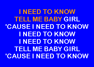 I NEED TO KNOW
TELL ME BABY GIRL
'CAUSE I NEED TO KNOW
I NEED TO KNOW
I NEED TO KNOW

TELL ME BABY GIRL
'CAUSE I NEED TO KNOW