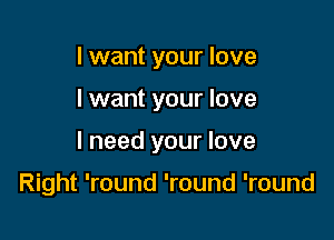 I want your love

I want your love

I need your love

Right 'round 'round 'round