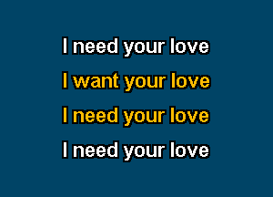 I need your love
I want your love

I need your love

I need your love