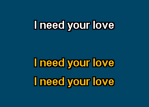 I need your love

I need your love

I need your love