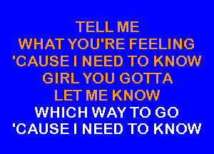 TELL ME
WHAT YOU'RE FEELING
'CAUSE I NEED TO KNOW
GIRLYOU GOTI'A
LET ME KNOW

WHICH WAY TO GO
'CAUSE I NEED TO KNOW