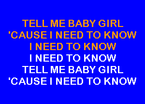 TELL ME BABY GIRL
'CAUSE I NEED TO KNOW
I NEED TO KNOW
I NEED TO KNOW
TELL ME BABY GIRL
'CAUSE I NEED TO KNOW