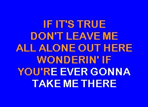 IF IT'S TRUE
DON'T LEAVE ME
ALL ALONE OUT HERE
WONDERIN' IF
YOU'RE EVER GONNA
TAKE METHERE