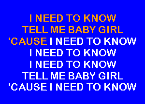 I NEED TO KNOW
TELL ME BABY GIRL
'CAUSE I NEED TO KNOW
I NEED TO KNOW
I NEED TO KNOW

TELL ME BABY GIRL
'CAUSE I NEED TO KNOW